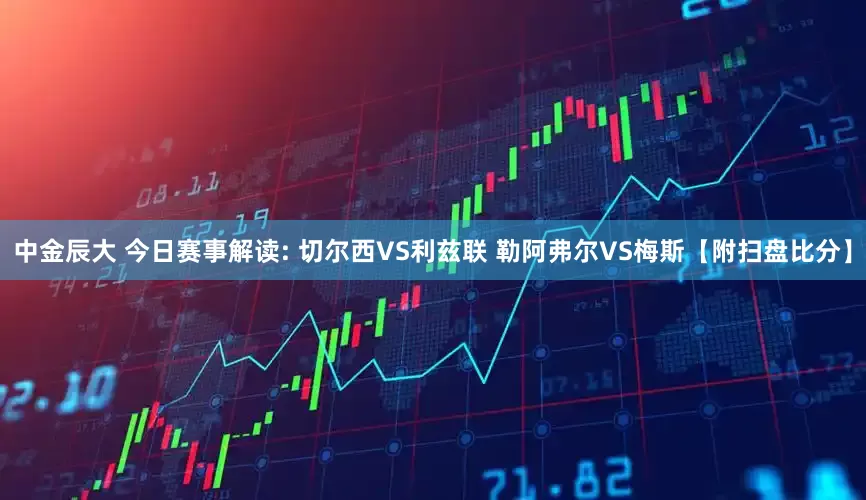 中金辰大 今日赛事解读: 切尔西VS利兹联 勒阿弗尔VS梅斯【附扫盘比分】