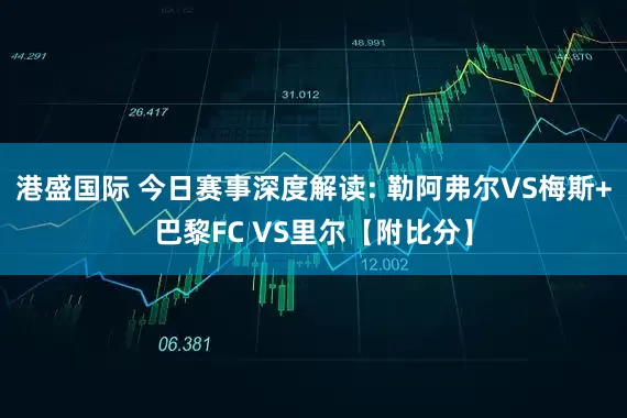 港盛国际 今日赛事深度解读: 勒阿弗尔VS梅斯+巴黎FC VS里尔【附比分】