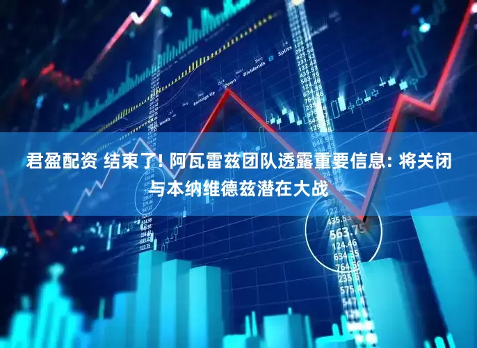 君盈配资 结束了! 阿瓦雷兹团队透露重要信息: 将关闭与本纳维德兹潜在大战