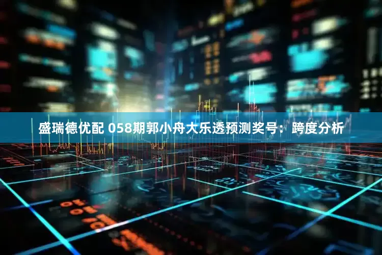 盛瑞德优配 058期郭小舟大乐透预测奖号：跨度分析