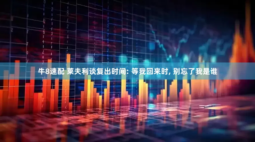 牛8速配 莱夫利谈复出时间: 等我回来时, 别忘了我是谁