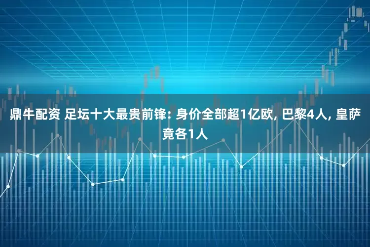 鼎牛配资 足坛十大最贵前锋: 身价全部超1亿欧, 巴黎4人, 皇萨竟各1人