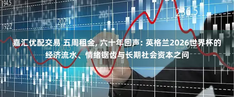 嘉汇优配交易 五周租金, 六十年回声: 英格兰2026世界杯的经济流水、情绪锯齿与长期社会资本之问