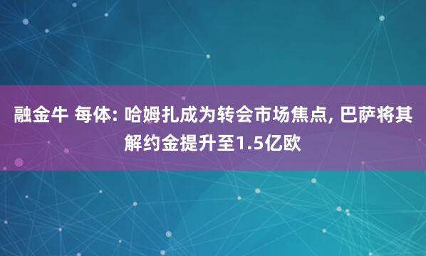 融金牛 每体: 哈姆扎成为转会市场焦点, 巴萨将其解约金提升至1.5亿欧